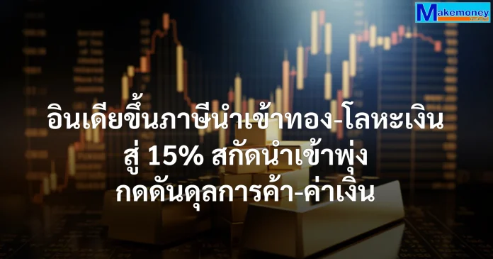 อินเดียขึ้นภาษีนำเข้าทอง-โลหะเงิน สู่ 15% สกัดนำเข้าพุ่ง กดดันดุลการค้า-ค่าเงิน
