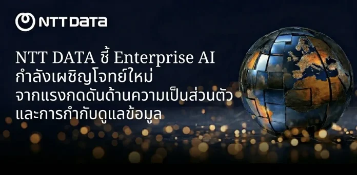 NTT DATA ชี้ Enterprise AI กำลังเผชิญโจทย์ใหม่ จากแรงกดดันด้านความเป็นส่วนตัวและการกำกับดูแลข้อมูล